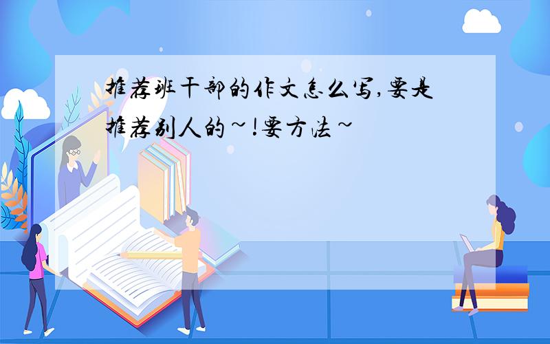 推荐班干部的作文怎么写,要是推荐别人的~!要方法~