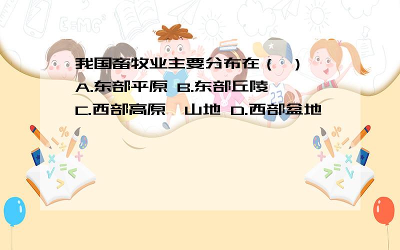 我国畜牧业主要分布在（ ） A.东部平原 B.东部丘陵 C.西部高原,山地 D.西部盆地