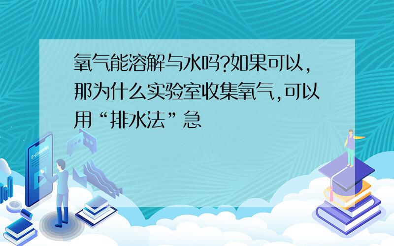 氧气能溶解与水吗?如果可以,那为什么实验室收集氧气,可以用“排水法”急