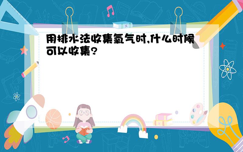 用排水法收集氧气时,什么时候可以收集?