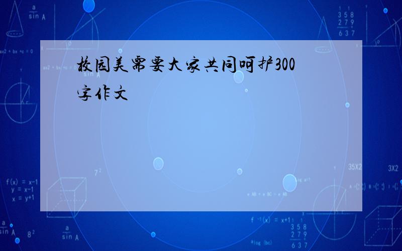 校园美需要大家共同呵护300字作文