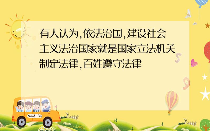 有人认为,依法治国,建设社会主义法治国家就是国家立法机关制定法律,百姓遵守法律