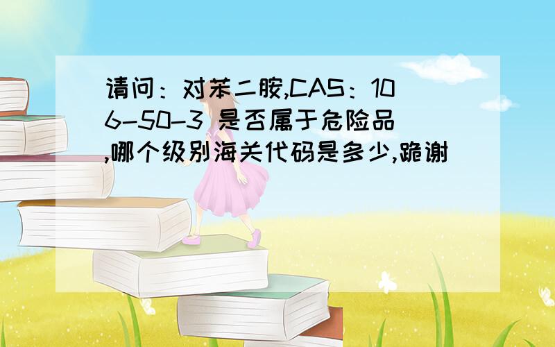 请问：对苯二胺,CAS：106-50-3 是否属于危险品,哪个级别海关代码是多少,跪谢