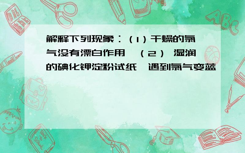 解释下列现象：（1）干燥的氯气没有漂白作用,（2） 湿润的碘化钾淀粉试纸,遇到氯气变蓝