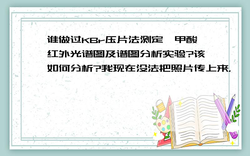 谁做过KBr压片法测定苯甲酸红外光谱图及谱图分析实验?该如何分析?我现在没法把照片传上来，