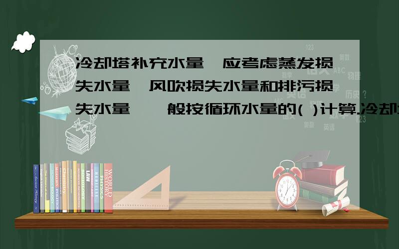 冷却塔补充水量,应考虑蒸发损失水量、风吹损失水量和排污损失水量,一般按循环水量的( )计算.冷却塔补充水量,应考虑蒸发损失水量、风吹损失水量和排污损失水量,一般按循环水量的( 　)