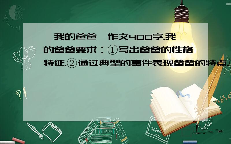 【我的爸爸】作文400字.我的爸爸要求：①写出爸爸的性格特征.②通过典型的事件表现爸爸的特点.③语句通顺,文笔流畅.然后告诉我几个【和平年代】的【军人英雄】.希望某人快回答、、【