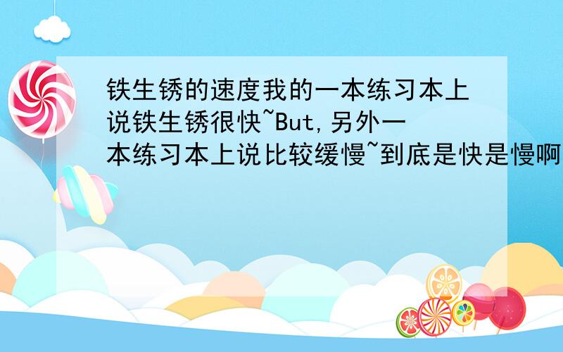 铁生锈的速度我的一本练习本上说铁生锈很快~But,另外一本练习本上说比较缓慢~到底是快是慢啊