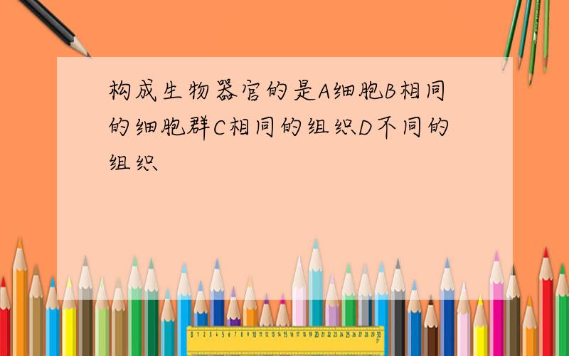 构成生物器官的是A细胞B相同的细胞群C相同的组织D不同的组织