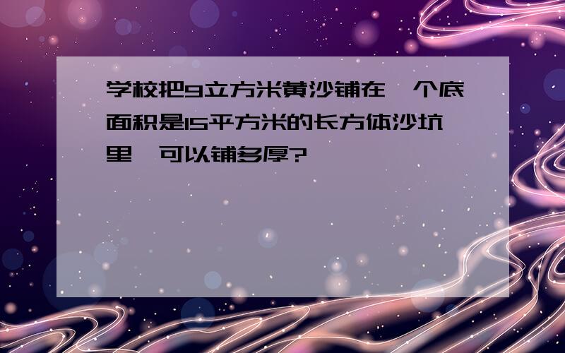 学校把9立方米黄沙铺在一个底面积是15平方米的长方体沙坑里,可以铺多厚?