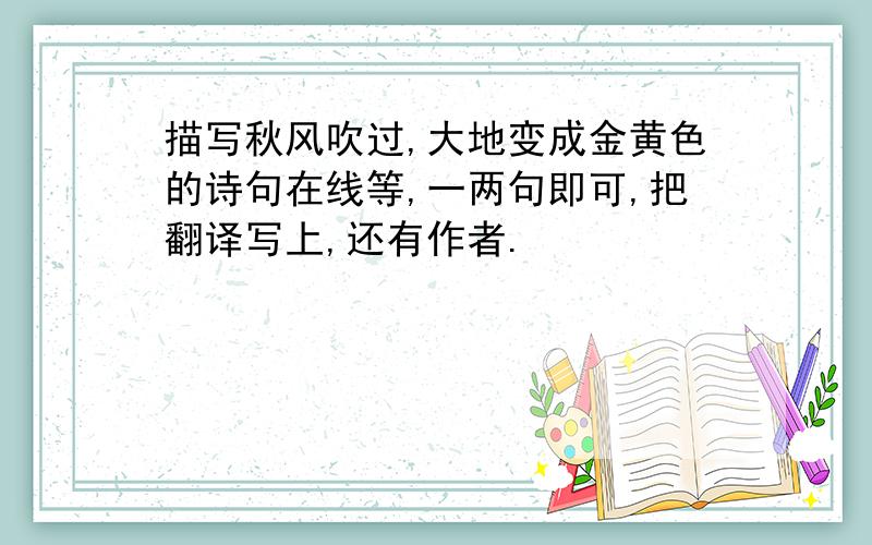 描写秋风吹过,大地变成金黄色的诗句在线等,一两句即可,把翻译写上,还有作者.