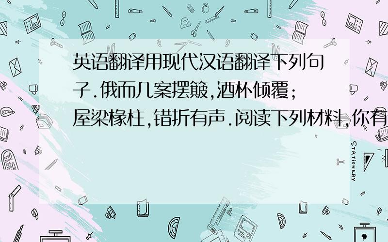 英语翻译用现代汉语翻译下列句子.俄而几案摆簸,酒杯倾覆；屋梁椽柱,错折有声.阅读下列材料,你有什么发现?把你的思考研究写下来.材料一：法显著的《佛国记》中说,沙漠里有很多恶鬼和