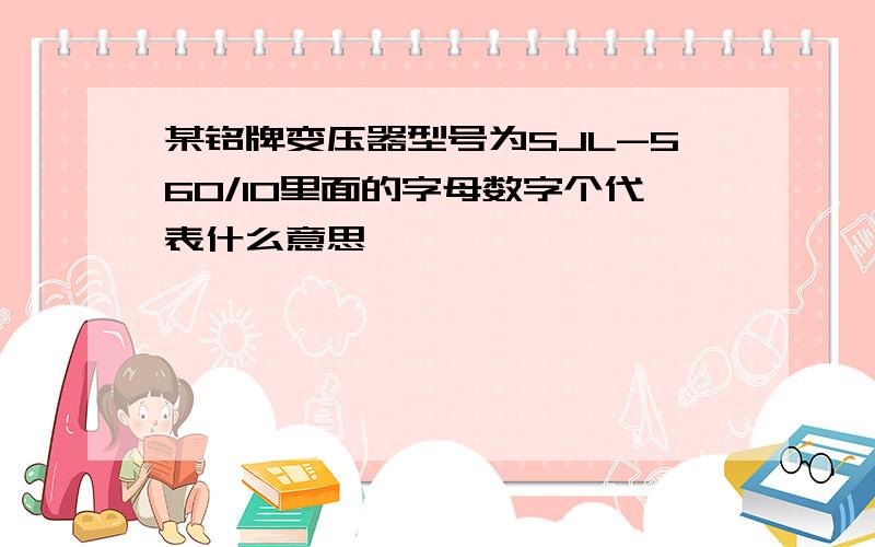 某铭牌变压器型号为SJL-560/10里面的字母数字个代表什么意思