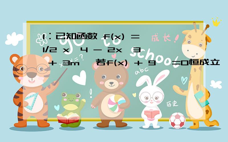 1：已知函数 f(x) = 1/2 x^4 - 2x^3 + 3m ,若f(x) + 9 >=0恒成立,则实数m的取值范围是?A.m >=3/2 B.m > 3/2C.m