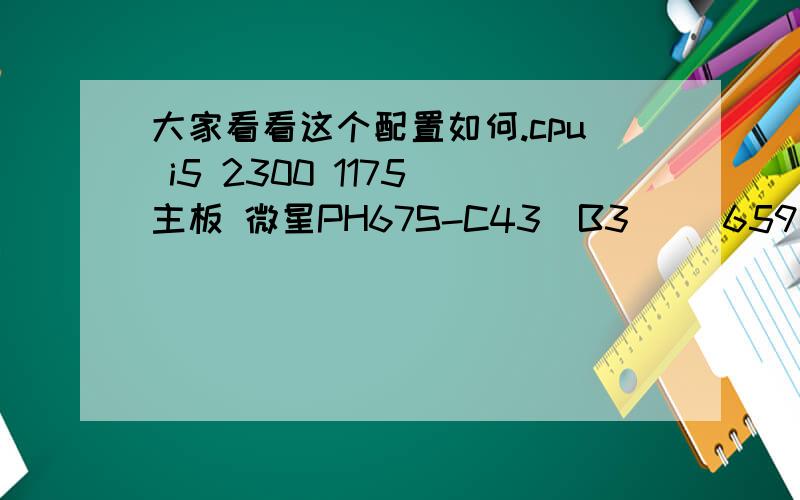 大家看看这个配置如何.cpu i5 2300 1175 主板 微星PH67S-C43(B3)( 659 内存 金士顿2GB DDR3 1333 133硬盘 希捷 250GB 7200.12 8M 285电源 酷冷至尊 战斧400W 258因为价格定位在2000-2500,显卡是想等有钱了在升级.平