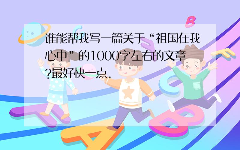 谁能帮我写一篇关于“祖国在我心中”的1000字左右的文章?最好快一点.