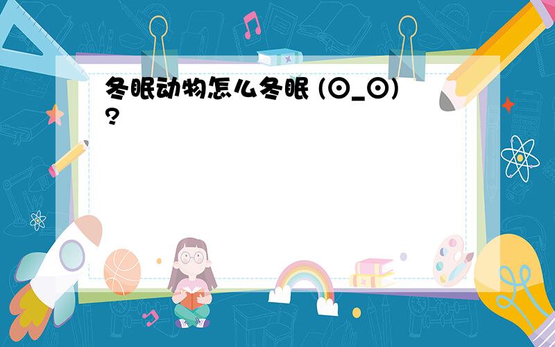 冬眠动物怎么冬眠 (⊙_⊙)?