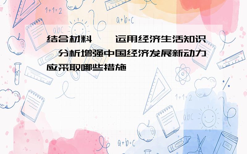 结合材料一,运用经济生活知识,分析增强中国经济发展新动力应采取哪些措施