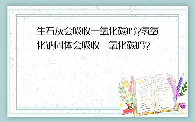 生石灰会吸收一氧化碳吗?氢氧化钠固体会吸收一氧化碳吗?