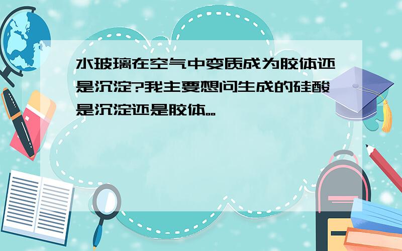 水玻璃在空气中变质成为胶体还是沉淀?我主要想问生成的硅酸是沉淀还是胶体。。