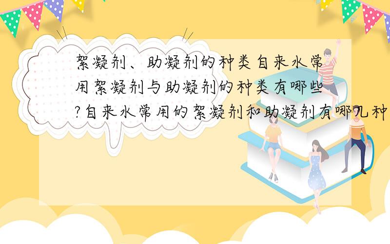 絮凝剂、助凝剂的种类自来水常用絮凝剂与助凝剂的种类有哪些?自来水常用的絮凝剂和助凝剂有哪几种?写出它们的化学分子式.