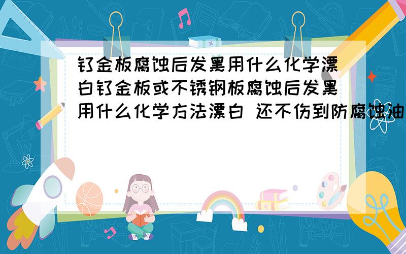 钛金板腐蚀后发黑用什么化学漂白钛金板或不锈钢板腐蚀后发黑用什么化学方法漂白 还不伤到防腐蚀油墨 速度快一些的