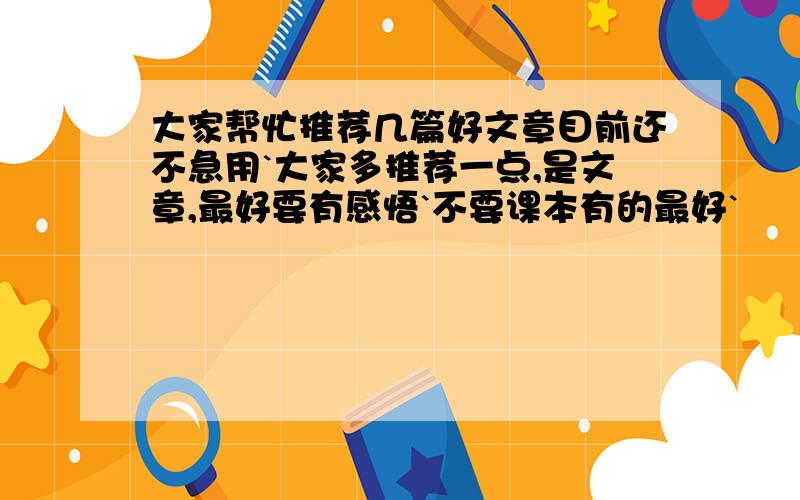 大家帮忙推荐几篇好文章目前还不急用`大家多推荐一点,是文章,最好要有感悟`不要课本有的最好`