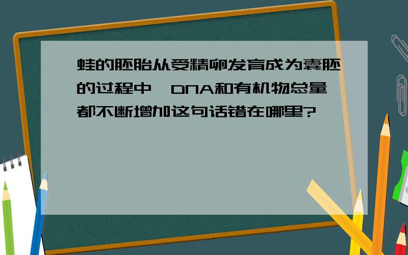 蛙的胚胎从受精卵发育成为囊胚的过程中,DNA和有机物总量都不断增加这句话错在哪里?