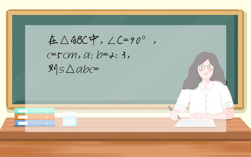 在△ABC中,∠C=90°,c=5cm,a:b=2:3,则s△abc=