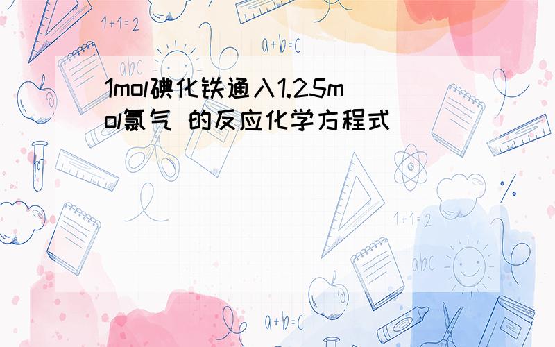 1mol碘化铁通入1.25mol氯气 的反应化学方程式