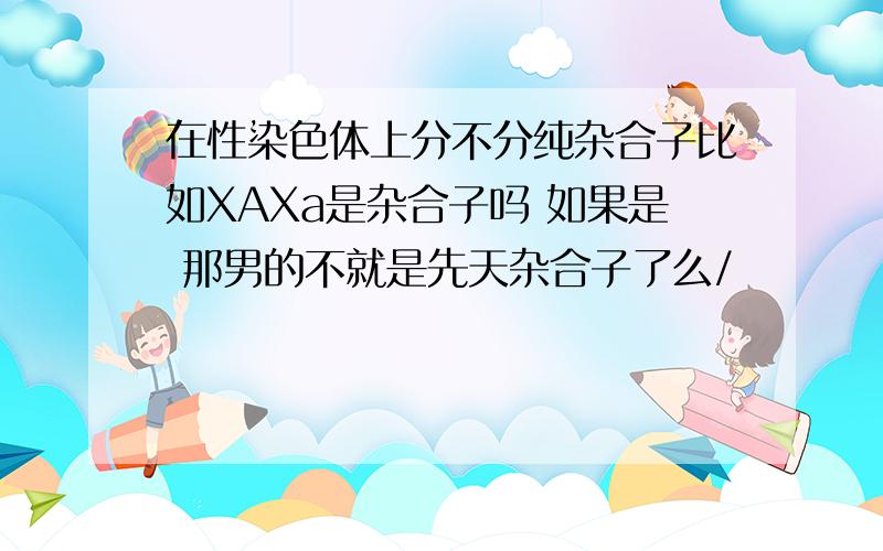 在性染色体上分不分纯杂合子比如XAXa是杂合子吗 如果是 那男的不就是先天杂合子了么/