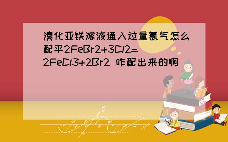 溴化亚铁溶液通入过量氯气怎么配平2FeBr2+3Cl2=2FeCl3+2Br2 咋配出来的啊