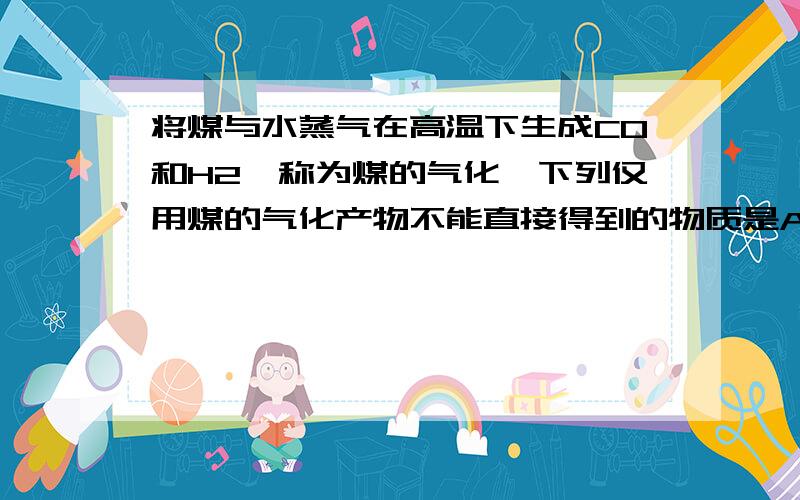 将煤与水蒸气在高温下生成CO和H2,称为煤的气化,下列仅用煤的气化产物不能直接得到的物质是A CH3OHB CH3COOH C CH3CH2OH D CH2OHCH2OH