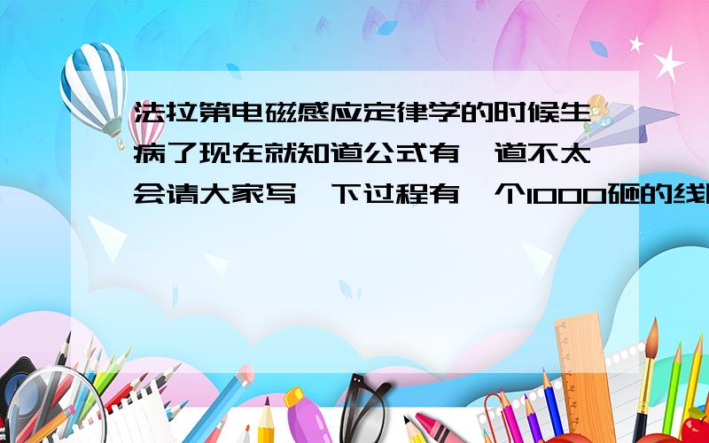 法拉第电磁感应定律学的时候生病了现在就知道公式有一道不太会请大家写一下过程有一个1000砸的线圈在0.4s内穿过他的磁通量从0.02到0.09 如果线圈电阻为10把他和电阻为990的电热器串联 请