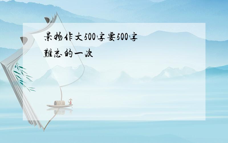 景物作文500字要500字 难忘的一次