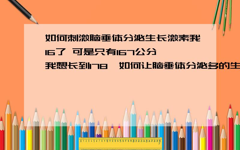 如何刺激脑垂体分泌生长激素我16了 可是只有167公分,我想长到178,如何让脑垂体分泌多的生长激素?