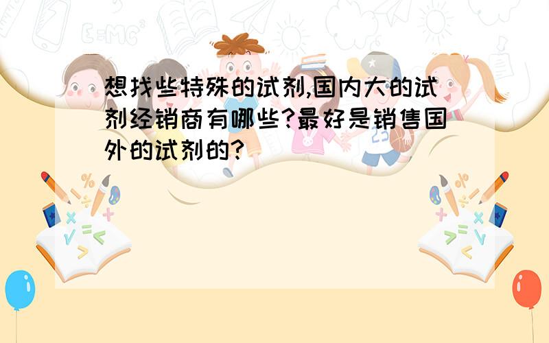 想找些特殊的试剂,国内大的试剂经销商有哪些?最好是销售国外的试剂的?