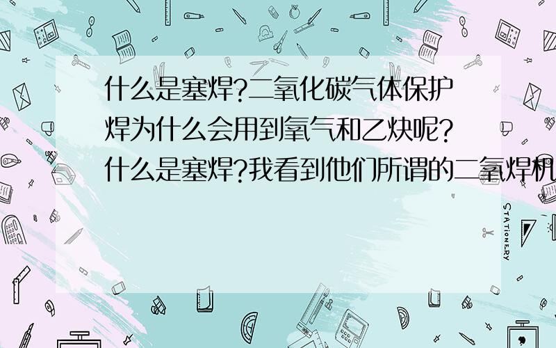 什么是塞焊?二氧化碳气体保护焊为什么会用到氧气和乙炔呢?什么是塞焊?我看到他们所谓的二氧焊机有两个气管连接氧气瓶和乙炔瓶,既然是二氧化碳保护焊接为什么不用二氧化碳呢,而是用