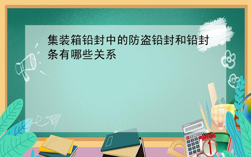 集装箱铅封中的防盗铅封和铅封条有哪些关系