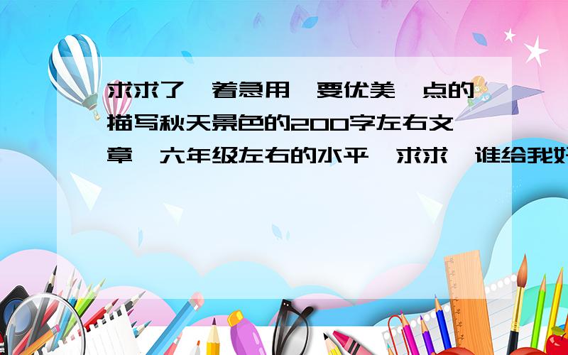 求求了,着急用,要优美一点的描写秋天景色的200字左右文章,六年级左右的水平,求求,谁给我好了,我祝你全家身体健康