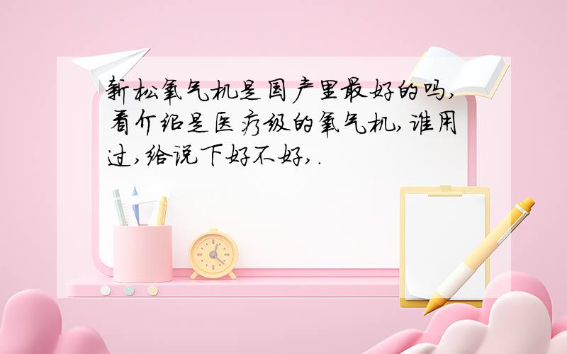 新松氧气机是国产里最好的吗,看介绍是医疗级的氧气机,谁用过,给说下好不好,.