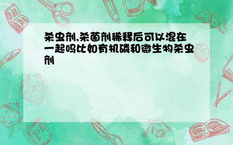 杀虫剂,杀菌剂稀释后可以混在一起吗比如有机磷和微生物杀虫剂