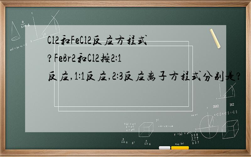 Cl2和FeCl2反应方程式?FeBr2和Cl2按2:1反应,1:1反应,2:3反应离子方程式分别是?