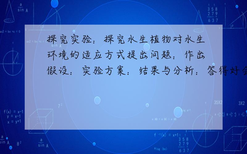 探究实验：探究水生植物对水生环境的适应方式提出问题：作出假设：实验方案：结果与分析：答得好会加分