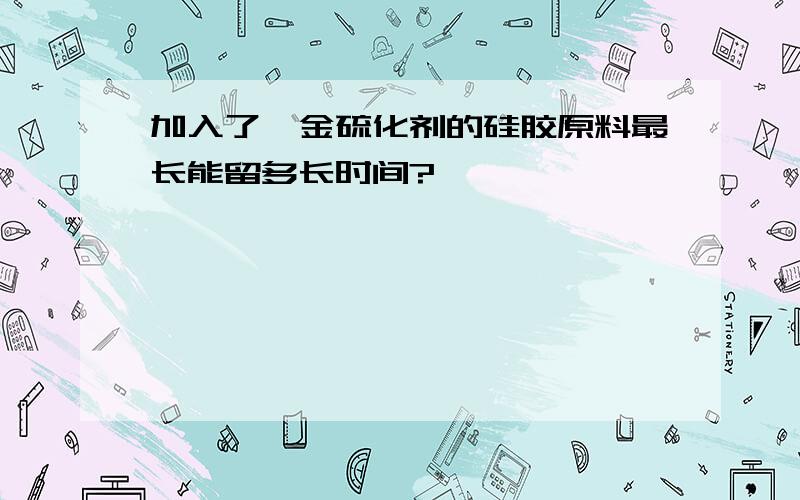 加入了铂金硫化剂的硅胶原料最长能留多长时间?