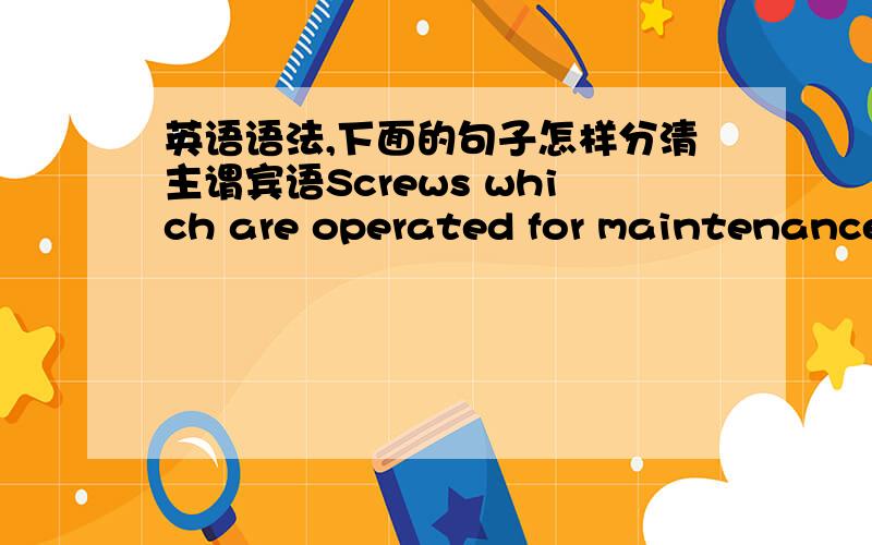 英语语法,下面的句子怎样分清主谓宾语Screws which are operated for maintenance purposes shall not be of insulating material if theirreplacement by a metal screw could impair supplementary or reinforced insulation.