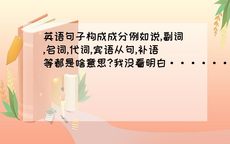 英语句子构成成分例如说,副词,名词,代词,宾语从句,补语等都是啥意思?我没看明白········(⊙o⊙)…表语，指示代词，人称代词，助动词，不及物动词，限定词是啥意思都？