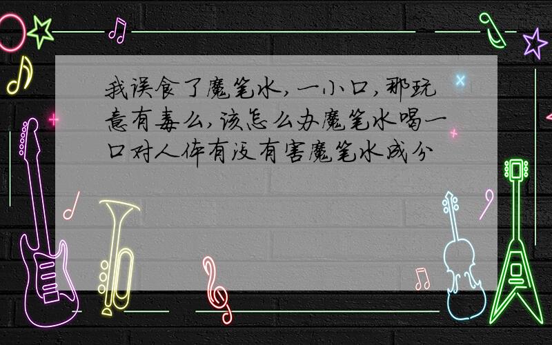 我误食了魔笔水,一小口,那玩意有毒么,该怎么办魔笔水喝一口对人体有没有害魔笔水成分