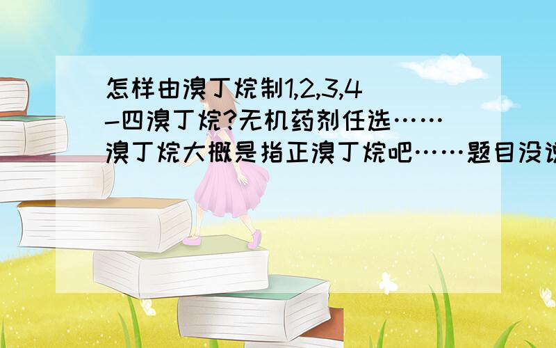 怎样由溴丁烷制1,2,3,4-四溴丁烷?无机药剂任选……溴丁烷大概是指正溴丁烷吧……题目没说