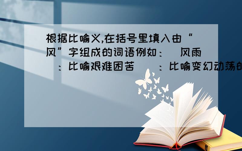 根据比喻义,在括号里填入由“风”字组成的词语例如：（风雨）：比喻艰难困苦（）：比喻变幻动荡的局势（）：比喻艰难的遭遇（）：比喻传播出来消息（）：比喻纠纷和乱子（）：比喻